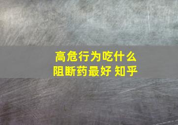 高危行为吃什么阻断药最好 知乎